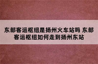 东部客运枢纽是扬州火车站吗 东部客运枢纽如何走到扬州东站